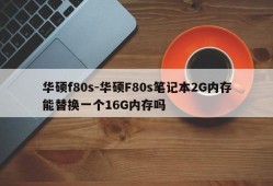 华硕f80s-华硕F80s笔记本2G内存能替换一个16G内存吗
