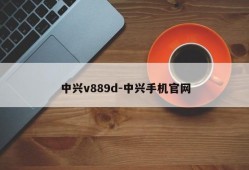 中兴v889d-中兴手机官网
